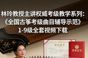 林玲教授主讲权威考级教学系列：《全国古筝考级曲目辅导示范》1-9级全套视频下载