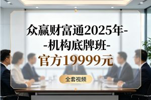 《众赢财富通2025年-机构底牌班-官方19999元》全套视频