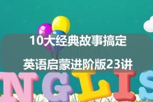 10大经典故事搞定英语启蒙进阶版23讲