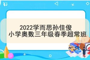 2022学而思孙佳俊 小学奥数三年级春季超常班