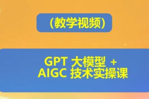 GPT 大模型 + AIGC 技术实操课（教学视频）