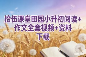 拾伍课堂田园小升初阅读+作文视频+资料全套下载