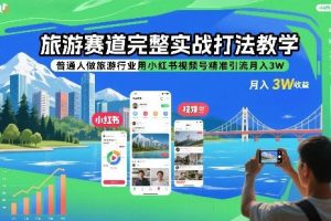 旅游赛道完整实战打法教学,旅游行业用小红书视频号精准引流