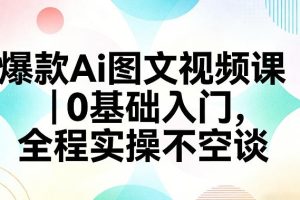 爆款Ai图文视频课，0基础入门，全程实操不空谈