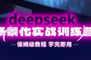 DeepSeek场景化实战训练营，保姆级教程，学完即用