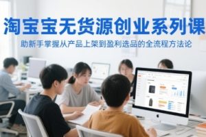 淘宝无货源创业系列课，从产品上架到盈利选品的全流程方法论