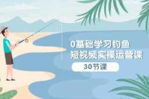 钓鱼短视频实操运营课:认知、定位、工具、内容和运营策略详解
