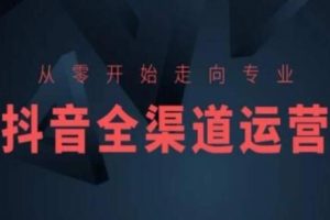 抖音运营攻略：从零开始迈向专业的全方位渠道管理