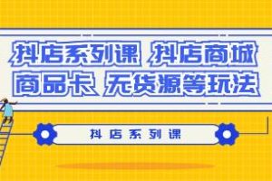 抖店系列课程：掌握抖店商城、商品卡和无货源等经营策略