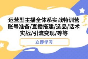 运营型主播全方位实战培训课程：账号创建、商品选择、对话技巧实操、引流和盈利策略等