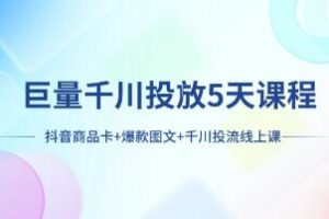 巨量千川投放5天学习指南：抖音商品卡、爆款图文解析与千川投流策略