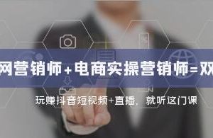 掌握互联网营销与电商实战的双证书课程：抖音短视频与直播盈利策略