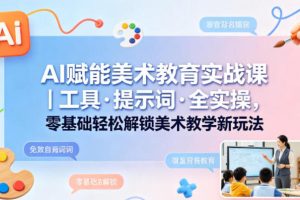 AI赋能美术教育实战课 工具・提示词解锁美术教学新玩法