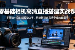零基础相机高清直播间搭建实战课，快速搭建出高清专业的直播间