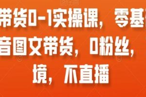 抖音图文带货：0-1实操课程 – 从零开始学习如何在抖音上进行图文带货