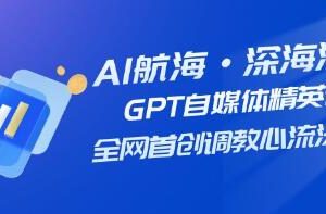 AI航海的全新《GPT自媒体精英课》：首次引入30版本调教心流法