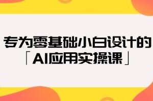 零基础小白专属的《AI应用实践课程：从入门到精通》