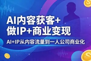 【第9721期】AI内容获客+做IP+商业变现，AI+IP从内容流量到一人公司商业化