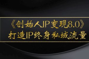 【副业2975期】《创始人IP变现8.0》创始人ip打造方案，打造IP终身私域流量