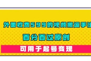 【第5899期】短视频搬运怎么做：外面收费599的视频搬运手法，百分百过原创，可用起号变现【揭秘】
