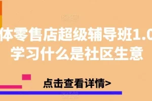 【第6106期】实体零售店社区店超级辅导班1.0，学习什么是社区赚钱生意