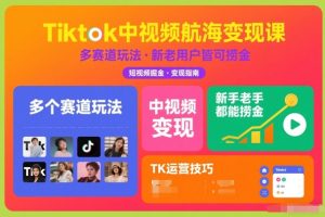 【第9675期】Tiktok中视频航海变现课,多个赛道玩法,新手老手都能在TK中视频捞金