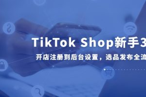 【第9506期】TikTok Shop新手30课，开店注册到后台设置，选品发布全流程教学