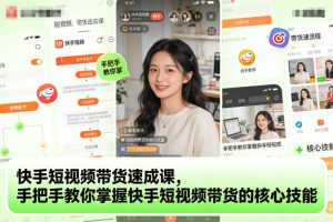 【第9654期】快手短视频带货速成课,手把手教你掌握短视频带货的核心技能