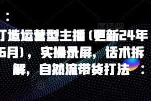 【第9390期】打造运营型主播(更新25年4月)，实操录屏，话术拆解，自然流带货打法
