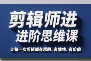 【第9698期】剪辑师进阶思维课,让每一次剪辑都有思路、有情绪、有价值
