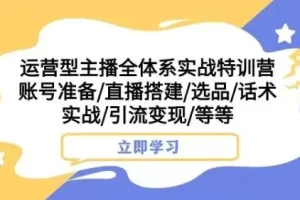 【第6294期】运营型主播全体系实战特训营,账号准备/直播搭建/选品/话术实战/引流变现