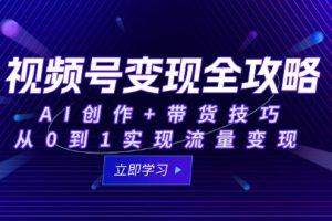 【第9512期】视频号变现全攻略:AI创作+带货技巧,从0到1实现流量变现