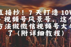 【第9477期】直接抄！7 天打造 10W + 视频号风景号，这个方法做微信视频号太牛了(附详细教程)