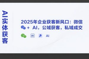 【第9563期】AI实体获客，2025年企业获客新风口：微信+ AI，公域获客，私域成交
