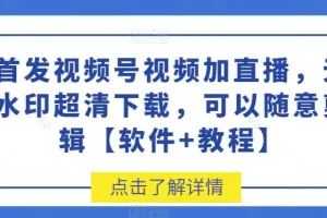 【第5643期】视频号无水印下载：视频号视频加直播无水印超清下载，可以随意剪辑【软件+教程】