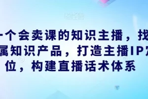 【第6075期】做一个会卖课的知识主播，找准专属知识产品，打造主播IP定位，构建直播话术体系