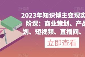 【第5217期】知识博主怎么赚钱：2023年知识博主变现实操课，商业策划、产品策划、短视频、直播间、私域