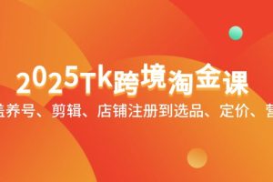 【第9398期】2025Tk跨境淘金课：涵盖养号、剪辑、店铺注册到选品、定价、营销等