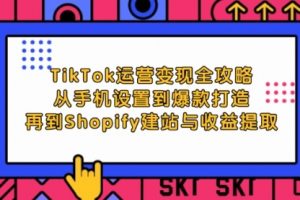 【第8311期】TikTok运营变现全攻略：从手机设置到爆款打造，再到Shopify建站与收益提取