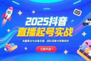【第9565期】2025抖音直播起号实战，流量算法与设备实操，团队搭建与预算规划