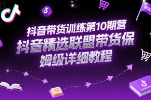 【第9537期】抖音带货训练第10期营，抖音精选联盟带货保姆级详细教程