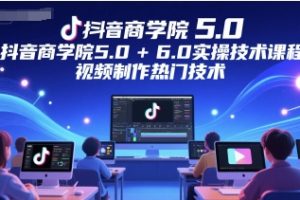 【第9502期】抖音商学院5.0+6.0实操技术课程，视频制作热门技术