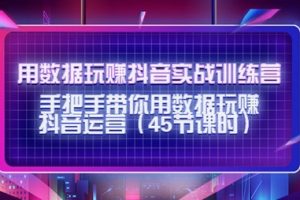 【第9438期】用数据玩赚抖音实战训练营：手把手带你用数据玩赚抖音运营