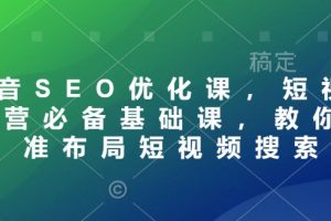 【第9437期】抖音SEO优化课，短视频运营必备基础课，教你精准布局短视频搜索