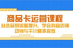 【第9404期】商品卡运营课程，从选品到流量提升，学会抖音店铺动销与千川精准投放