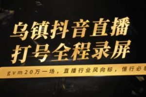 【第8920期】乌镇抖音直播打号全程录屏，gvm20万一场，直播行业风向标，懂行必看