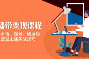 【第8853期】直播带货变现课程，涵盖术语、起号、破层级，运营型主播实战技巧