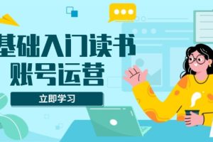 【第8810期】0基础入门读书账号运营，系统课程助你解决素材、流量、变现等难题
