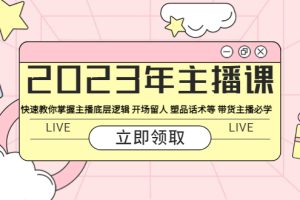 【第4999期】怎么直播带货卖东西：2023年带货主播底层逻辑+开场留人+塑品话术等