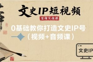 【第9648期】文史IP短视频变现实战课，0基础教你打造文史IP号(视频+音频课)